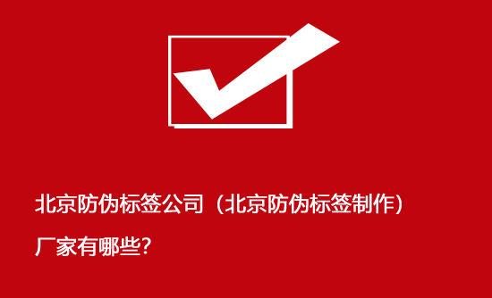 北京防偽標簽公司（北京防偽標簽制作）廠家有哪些？