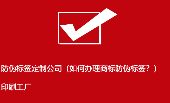 防偽標(biāo)簽定制公司（如何辦理商標(biāo)防偽標(biāo)簽？）印刷工廠